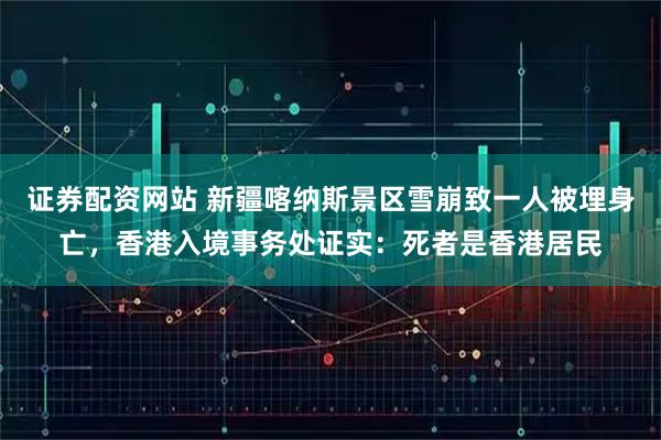 证券配资网站 新疆喀纳斯景区雪崩致一人被埋身亡，香港入境事务处证实：死者是香港居民