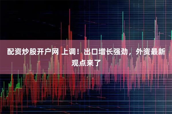配资炒股开户网 上调!出口增长强劲,外资最新观点来了
