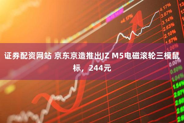 证券配资网站 京东京造推出JZ M5电磁滚轮三模鼠标,244元