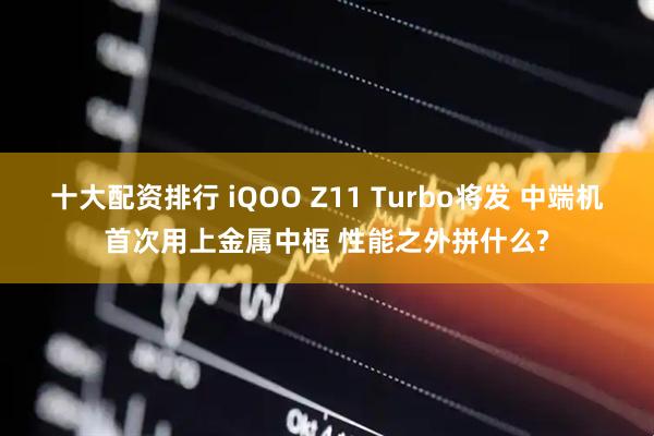 十大配资排行 iQOO Z11 Turbo将发 中端机首次用上金属中框 性能之外拼什么?