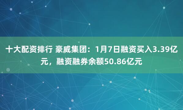 十大配资排行 豪威集团：1月7日融资买入3.39亿元，融资融券余额50.86亿元
