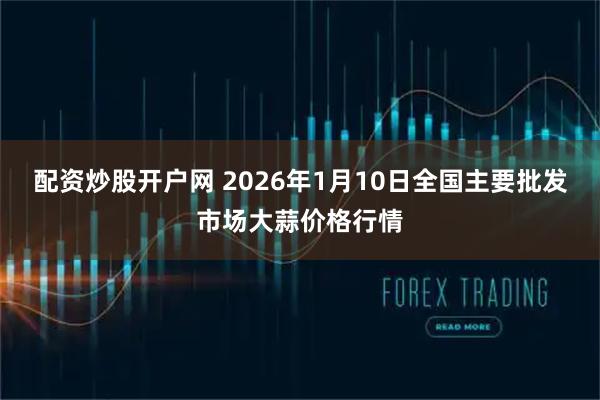 配资炒股开户网 2026年1月10日全国主要批发市场大蒜价格行情