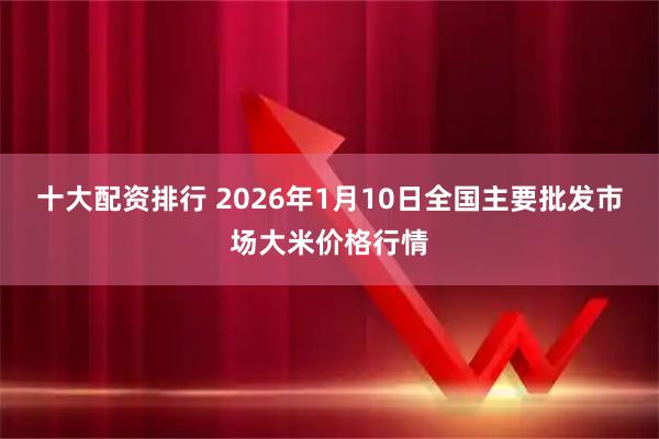十大配资排行 2026年1月10日全国主要批发市场大米价格行情