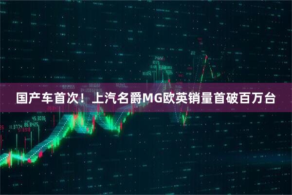 国产车首次！上汽名爵MG欧英销量首破百万台