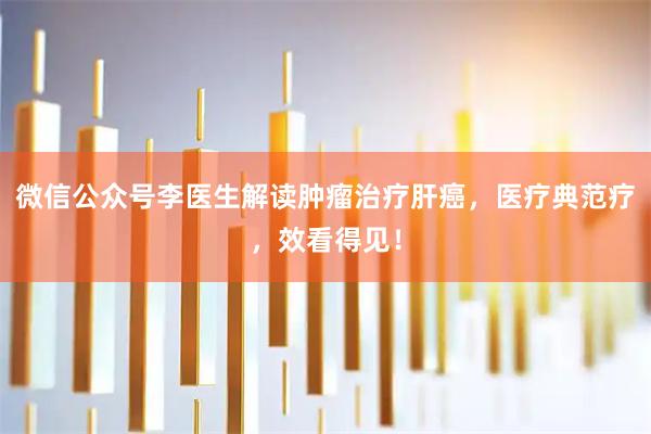 微信公众号李医生解读肿瘤治疗肝癌，医疗典范疗，效看得见！