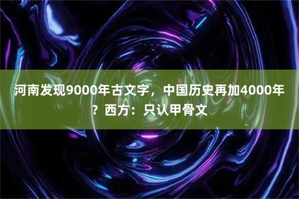 河南发现9000年古文字，中国历史再加4000年？西方：只认甲骨文