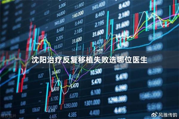 沈阳治疗反复移植失败选哪位医生