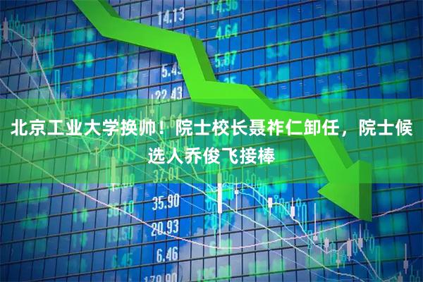 北京工业大学换帅!院士校长聂祚仁卸任,院士候选人乔俊飞接棒