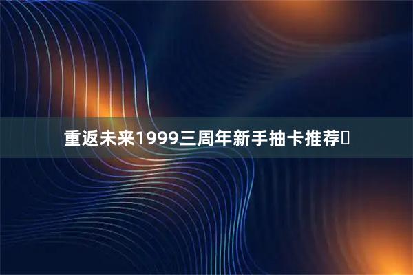重返未来1999三周年新手抽卡推荐️