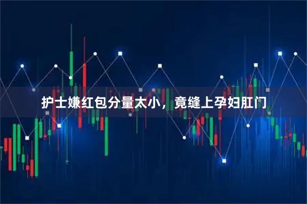 护士嫌红包分量太小，竟缝上孕妇肛门