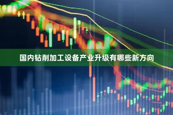 国内钻削加工设备产业升级有哪些新方向