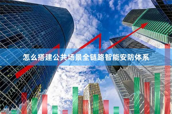 怎么搭建公共场景全链路智能安防体系