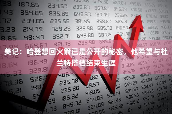 美记：哈登想回火箭已是公开的秘密，他希望与杜兰特搭档结束生涯
