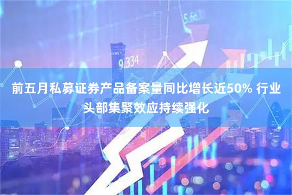 前五月私募证券产品备案量同比增长近50% 行业头部集聚效应持续强化