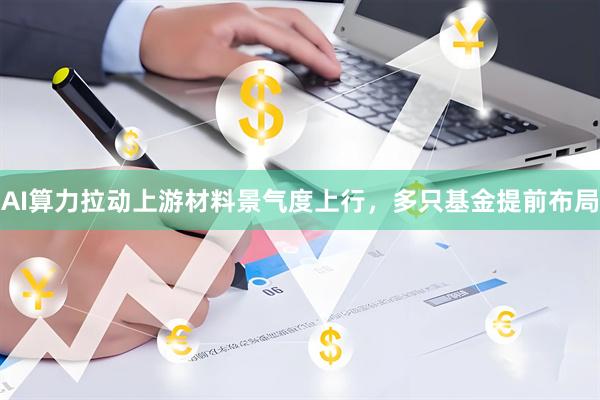 AI算力拉动上游材料景气度上行，多只基金提前布局