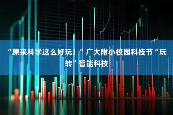 “原来科学这么好玩！”广大附小校园科技节“玩转”智能科技