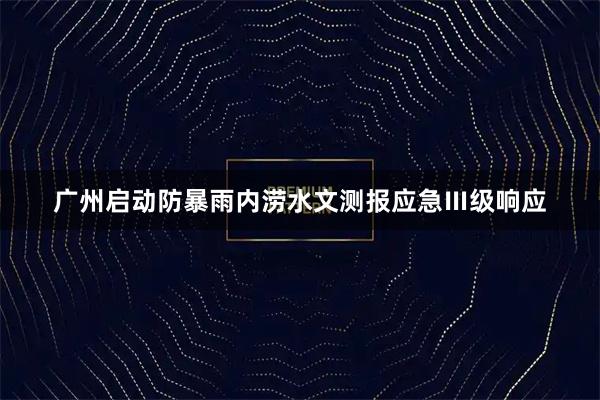 广州启动防暴雨内涝水文测报应急Ⅲ级响应
