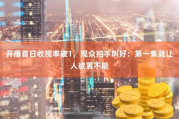 开播首日收视率破1,观众拍手叫好:第一集就让人欲罢不能