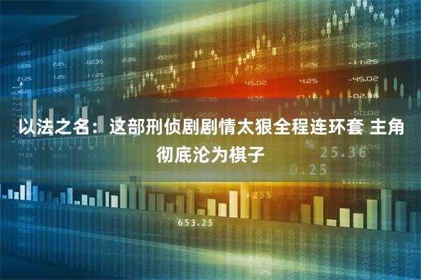以法之名：这部刑侦剧剧情太狠全程连环套 主角彻底沦为棋子
