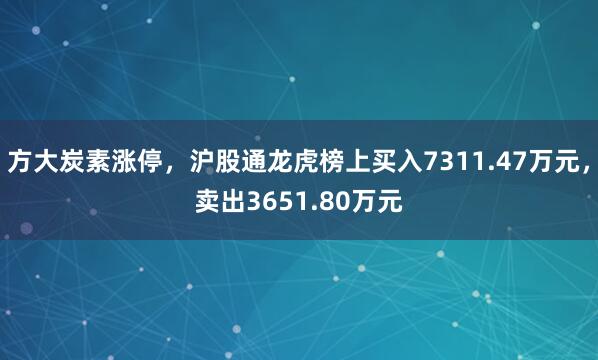 方大炭素涨停，沪股通龙虎榜上买入7311.47万元，卖出3651.80万元