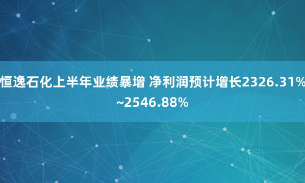 恒逸石化上半年业绩暴增 净利润预计增长2326.31%~2546.88%