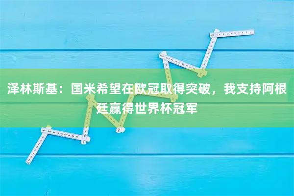 泽林斯基:国米希望在欧冠取得突破,我支持阿根廷赢得世界杯冠军