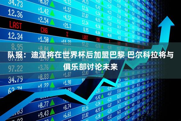 队报:迪涅将在世界杯后加盟巴黎 巴尔科拉将与俱乐部讨论未来