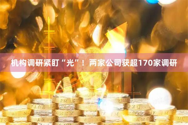 机构调研紧盯“光”!两家公司获超170家调研