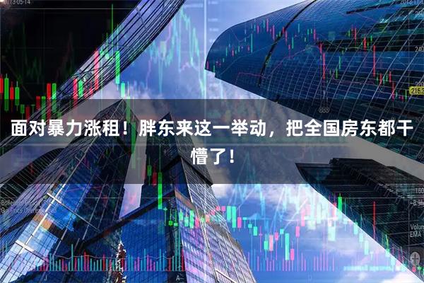 面对暴力涨租！胖东来这一举动，把全国房东都干懵了！