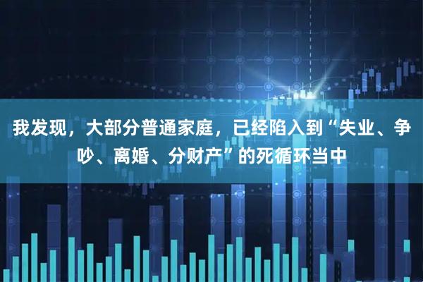 我发现，大部分普通家庭，已经陷入到“失业、争吵、离婚、分财产”的死循环当中