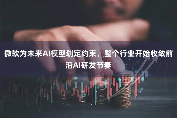 微软为未来AI模型划定约束，整个行业开始收敛前沿AI研发节奏