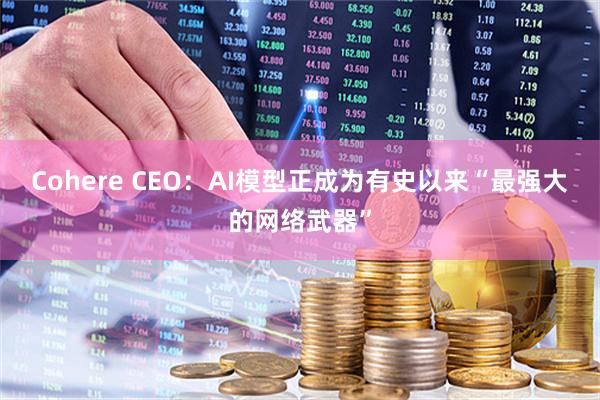 Cohere CEO：AI模型正成为有史以来“最强大的网络武器”