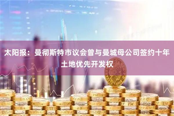 太阳报：曼彻斯特市议会曾与曼城母公司签约十年土地优先开发权
