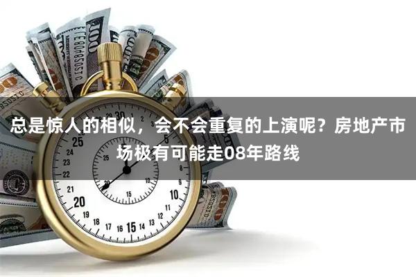 总是惊人的相似,会不会重复的上演呢?房地产市场极有可能走08年路线